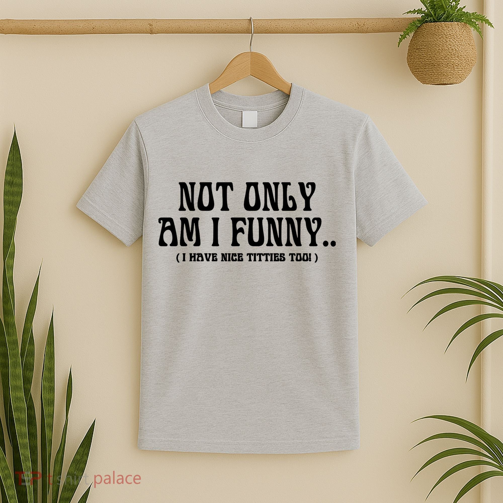 Not Only Am I Funny I Have Nice Titties Too T-Shirt