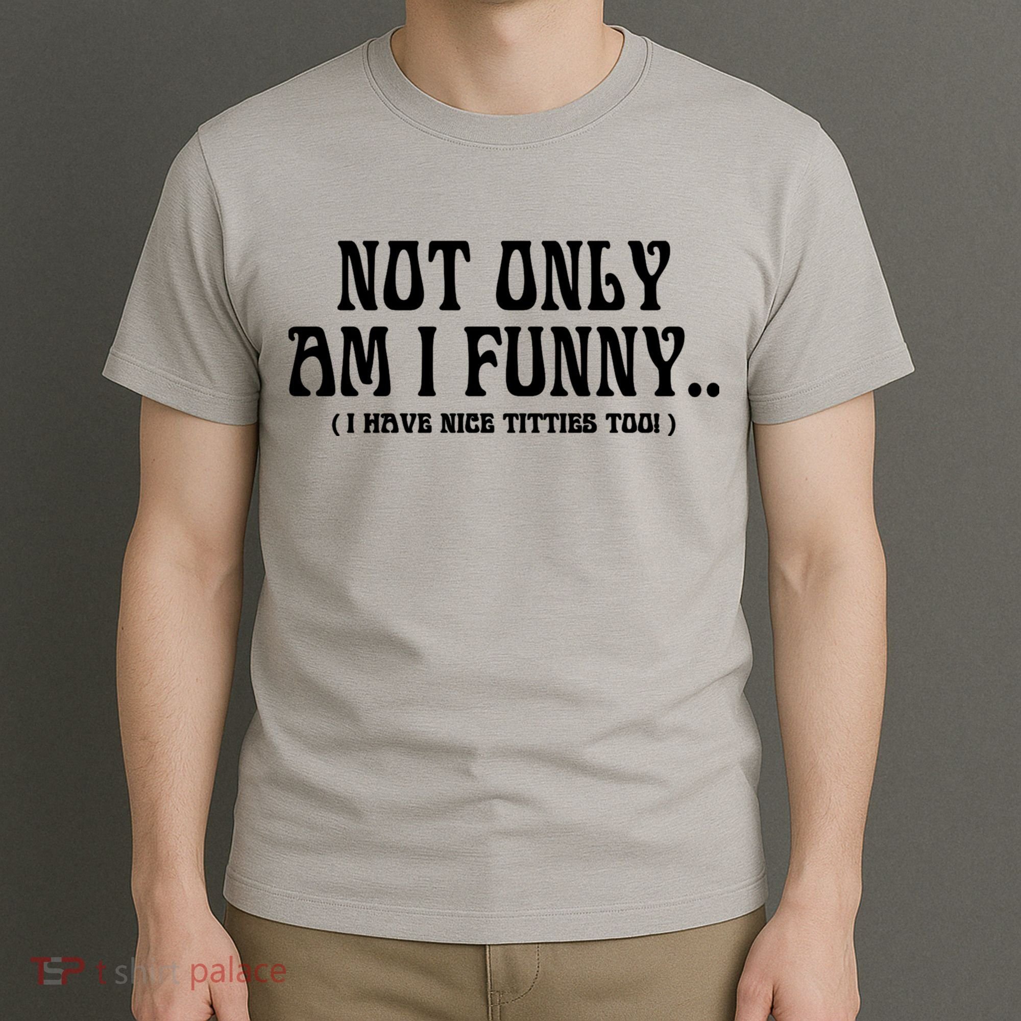 Not Only Am I Funny I Have Nice Titties Too T-Shirt