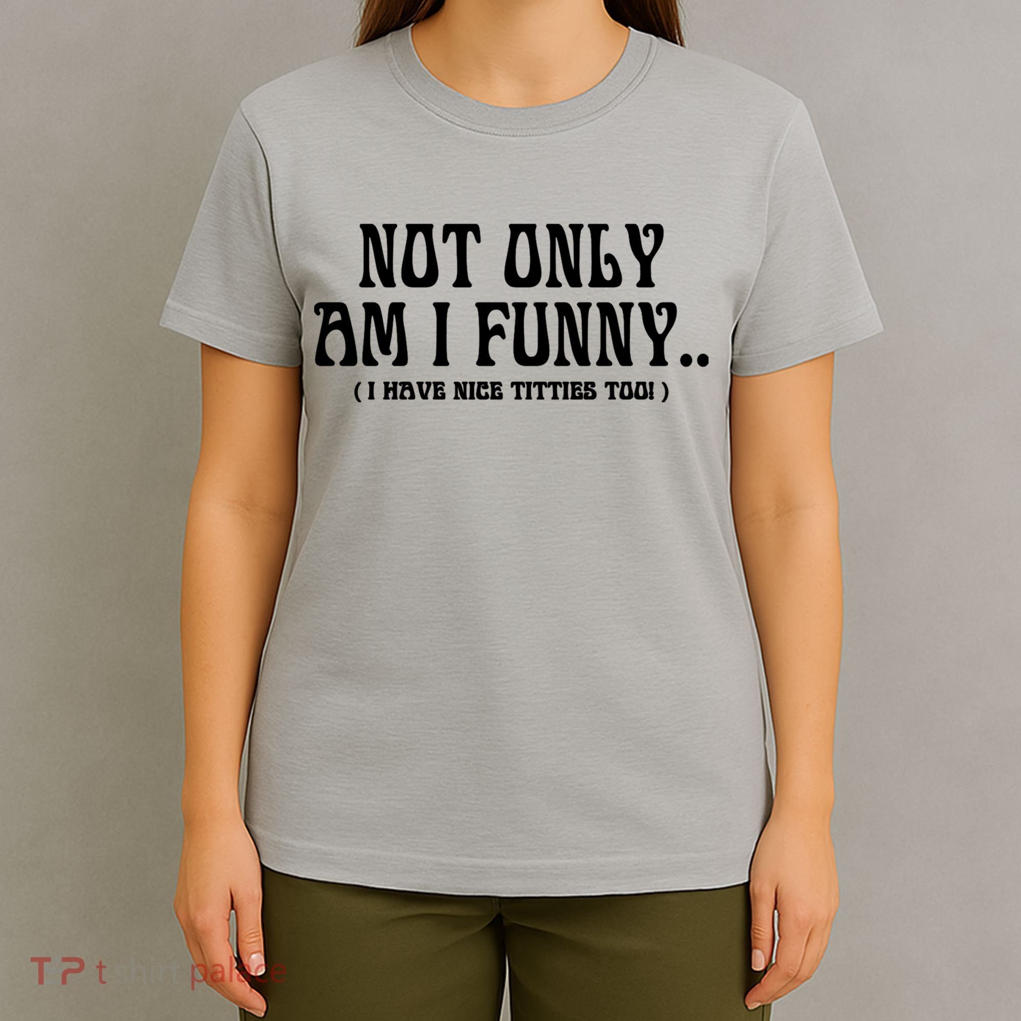 Not Only Am I Funny I Have Nice Titties Too T-Shirt