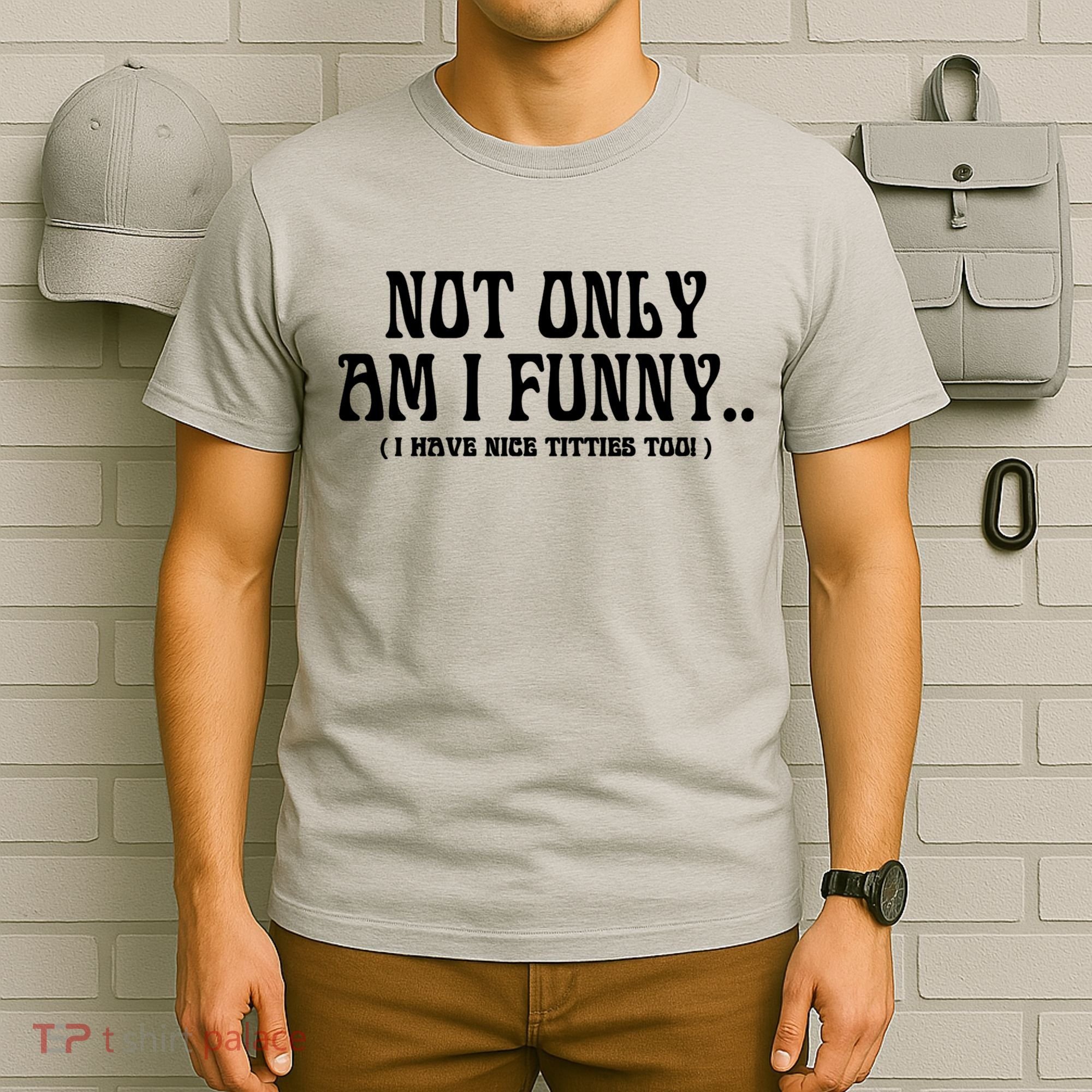 Not Only Am I Funny I Have Nice Titties Too T-Shirt