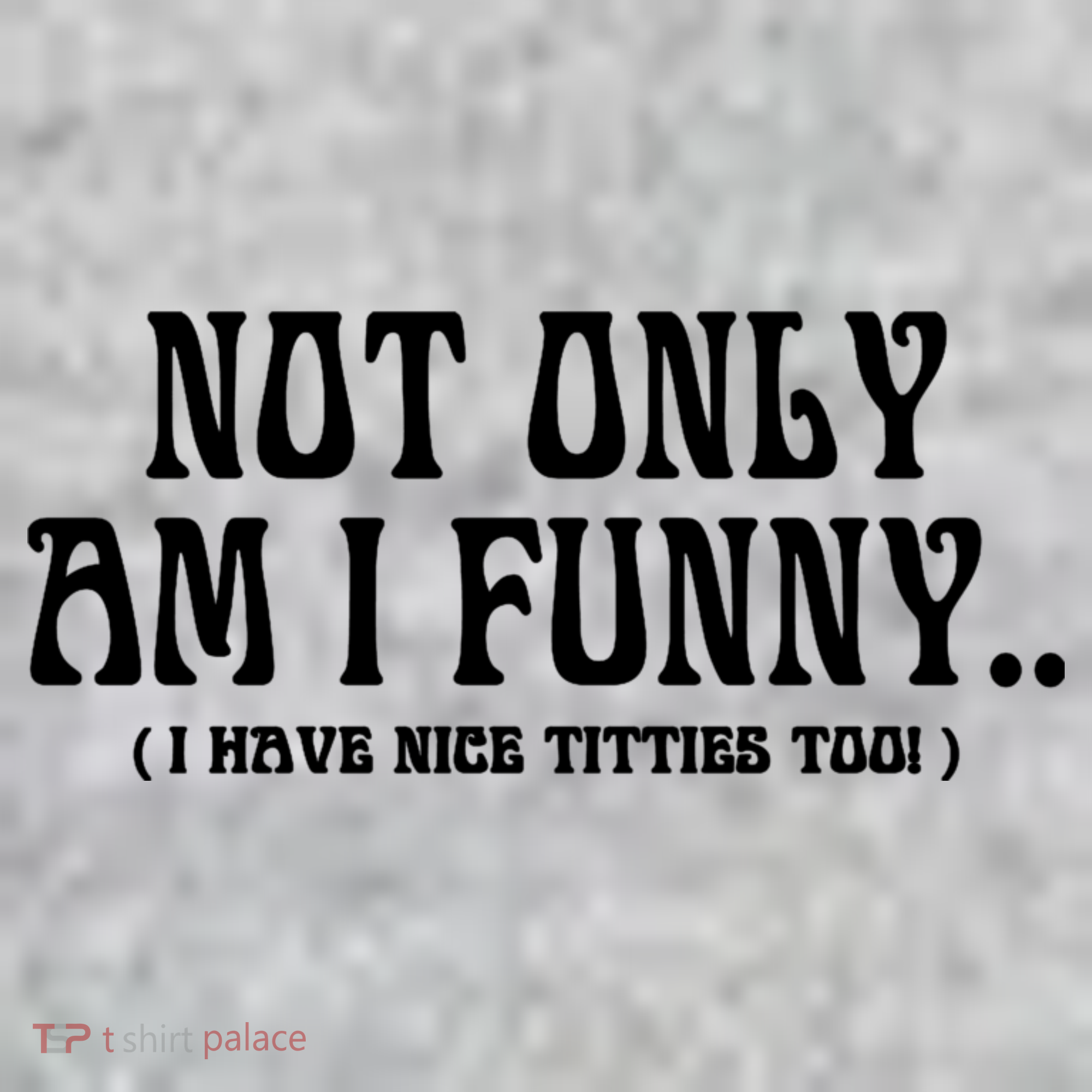 Not Only Am I Funny I Have Nice Titties Too T-Shirt