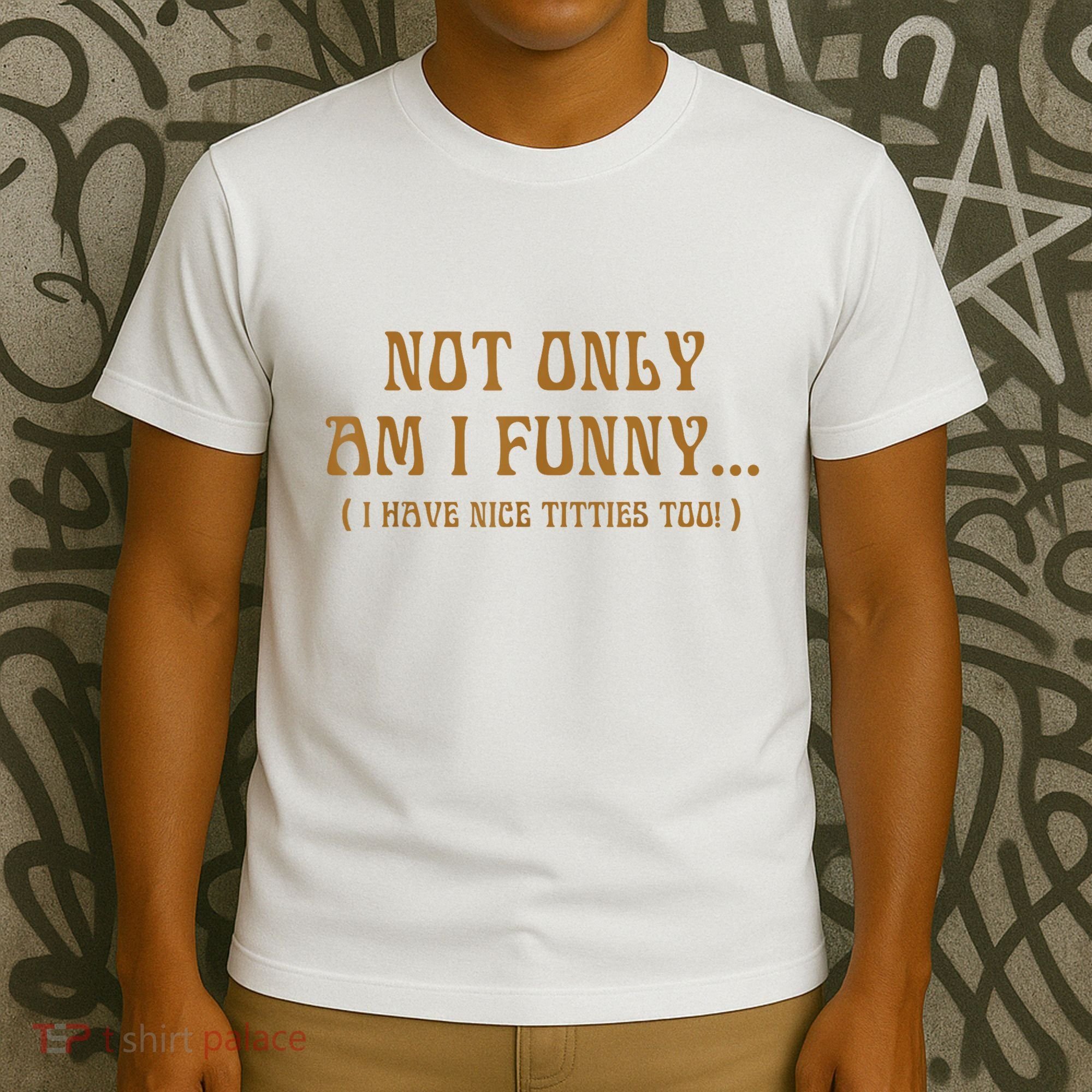Not Only Am I Funny I Have Nice Titties Too T-Shirt