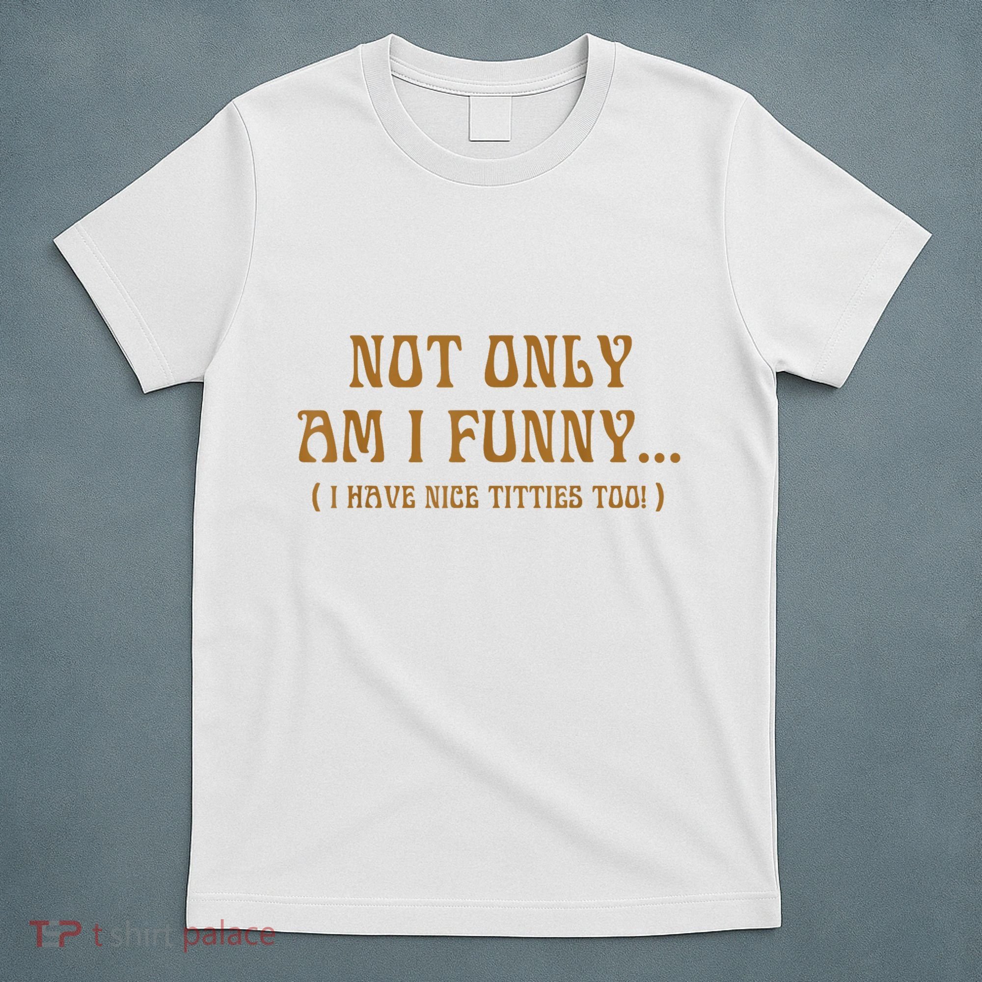 Not Only Am I Funny I Have Nice Titties Too T-Shirt