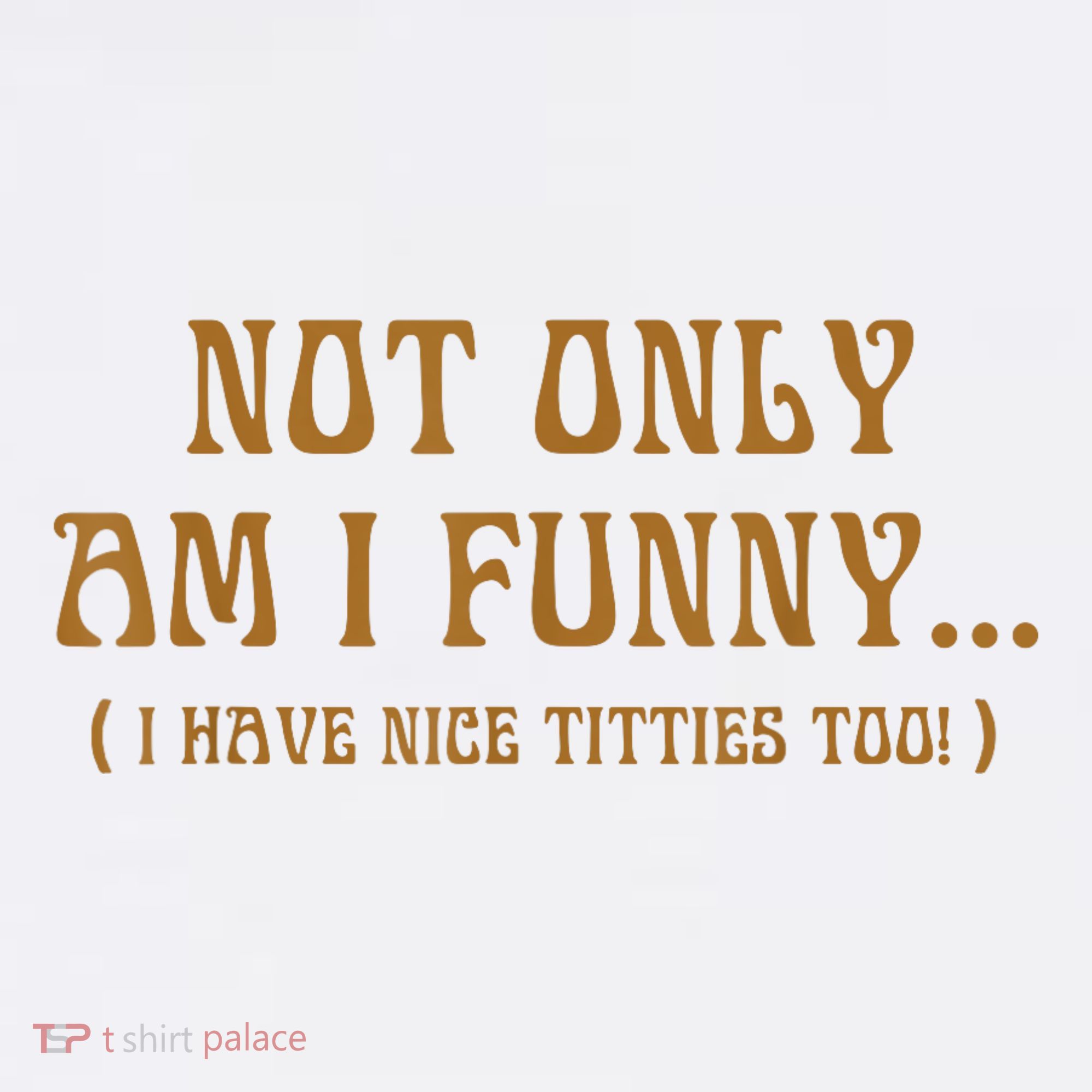 Not Only Am I Funny I Have Nice Titties Too T-Shirt