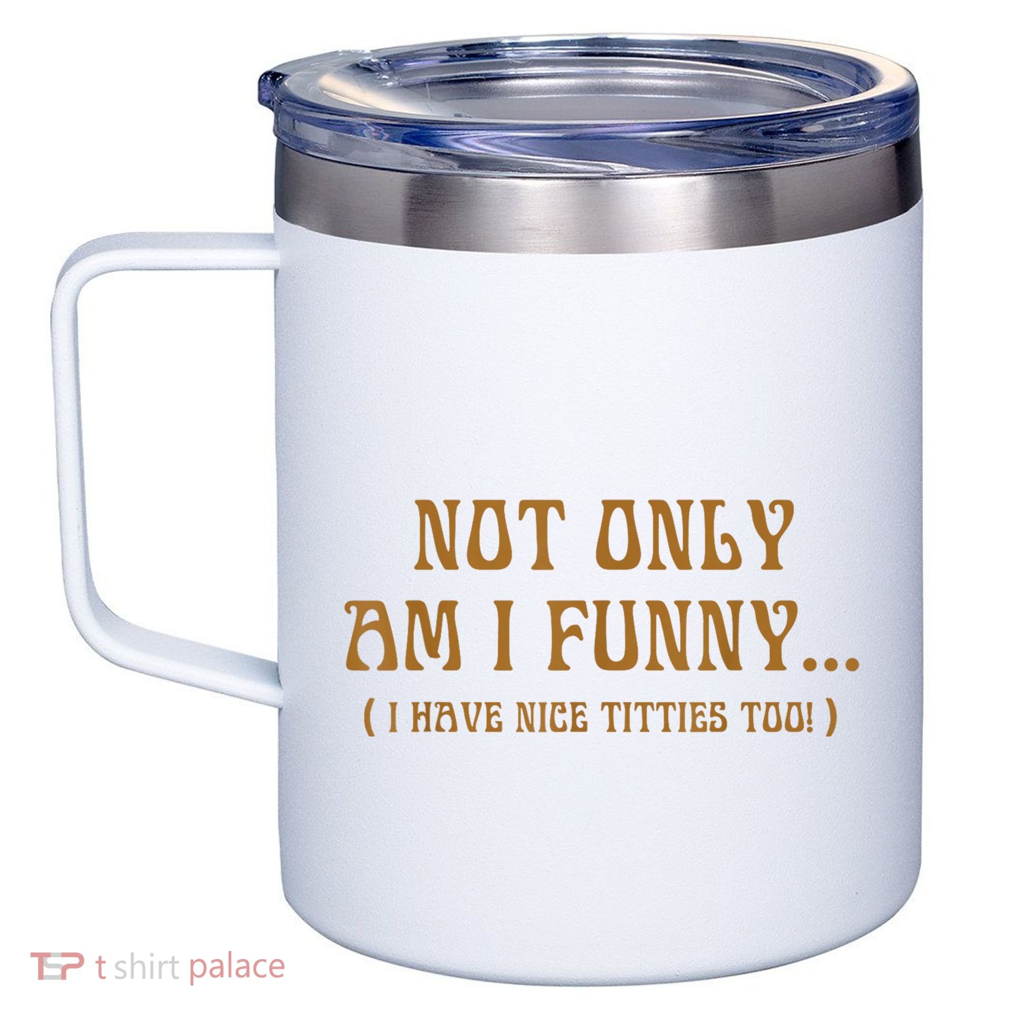 Not Only Am I Funny I Have Nice Titties Too 12oz Stainless Steel Coffee Mug