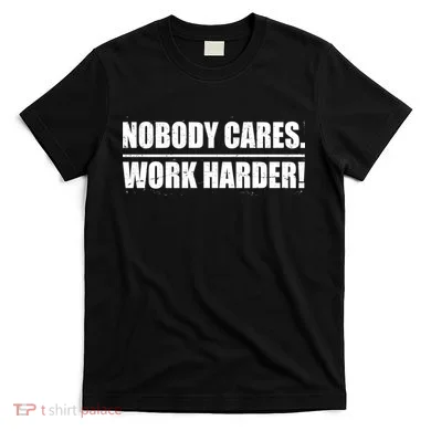 Nobody Cares. Work Harder! T-Shirt