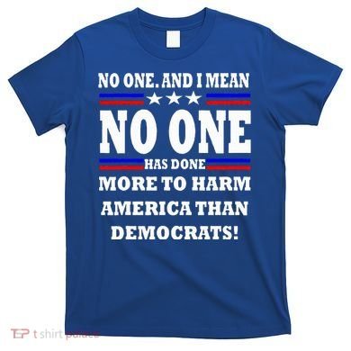No One Has Done More To Harm America Than Democrats T-Shirt