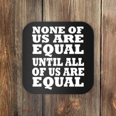 None of Us are Equal Until all of Us are Equal Coaster