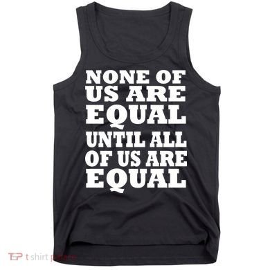 None Of Us Are Equal Until All Of Us Are Equal  Tank Top