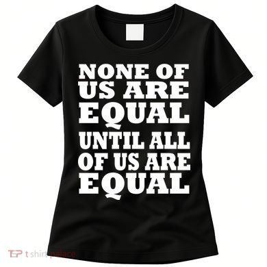 None of Us are Equal Until all of Us are Equal Women's T-Shirt