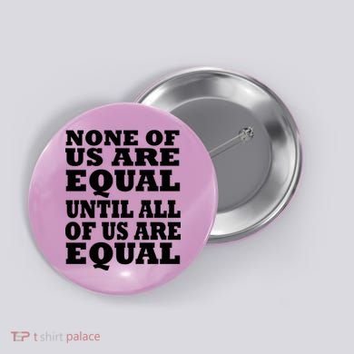 None Of Us Are Equal Until All Of Us Are Equal  Button