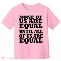 None Of Us Are Equal Until All Of Us Are Equal  Toddler T-Shirt thumb 0