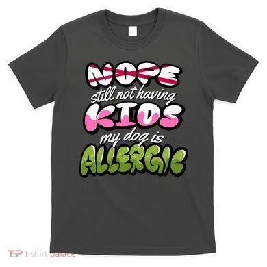Nope Still Not Having Kids My Dog Is Allergic T-Shirt