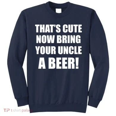 Now Bring Your Uncle a Beer Sweatshirt