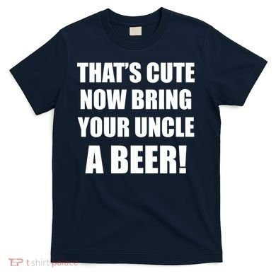 Now Bring Your Uncle a Beer T-Shirt