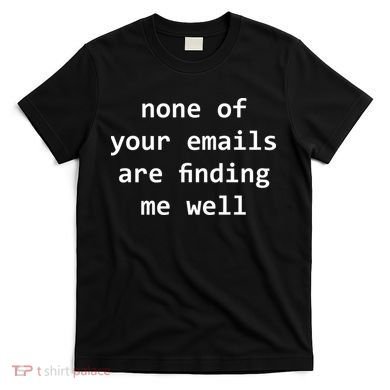 None Of Your Emails Are Finding Me Well T-Shirt