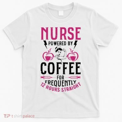 Nurse Powered By Coffee For Frequently 12 Hours Straight T-Shirt