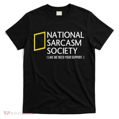 National Sarcasm Society Like We Need Your Support T-Shirt