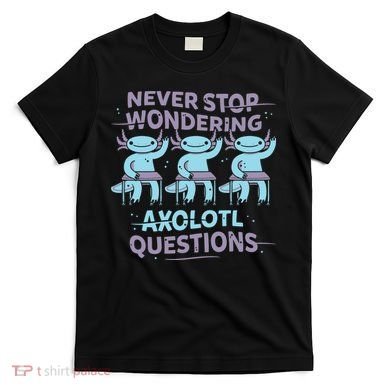Never Stop Wondering Axolotl Questions T-Shirt