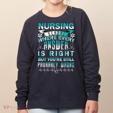 Nursing School Where Every Answer Is Right But You're Still Probably Wrong Women's Sweatshirt