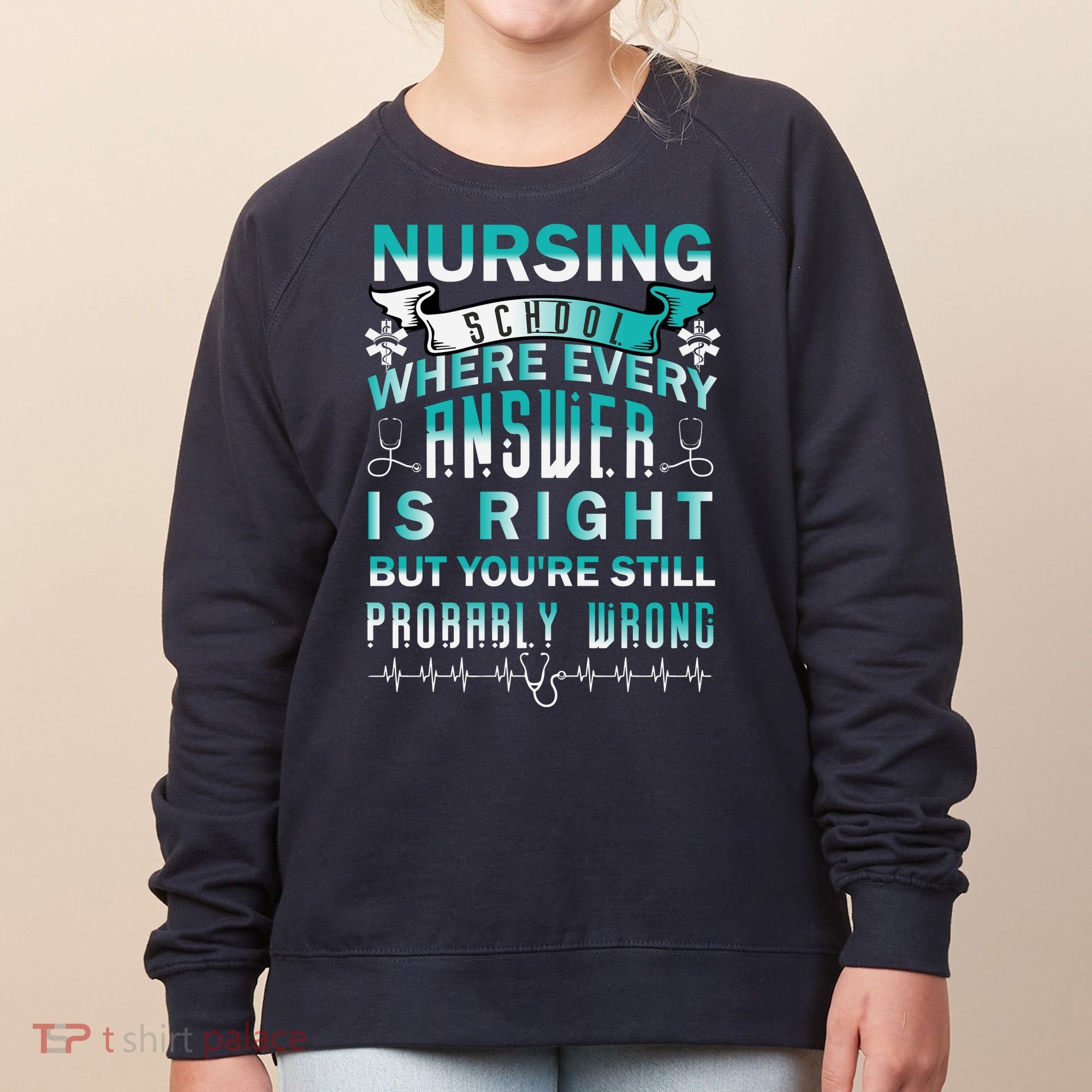 Nursing School Where Every Answer Is Right But You're Still Probably Wrong Women's Sweatshirt