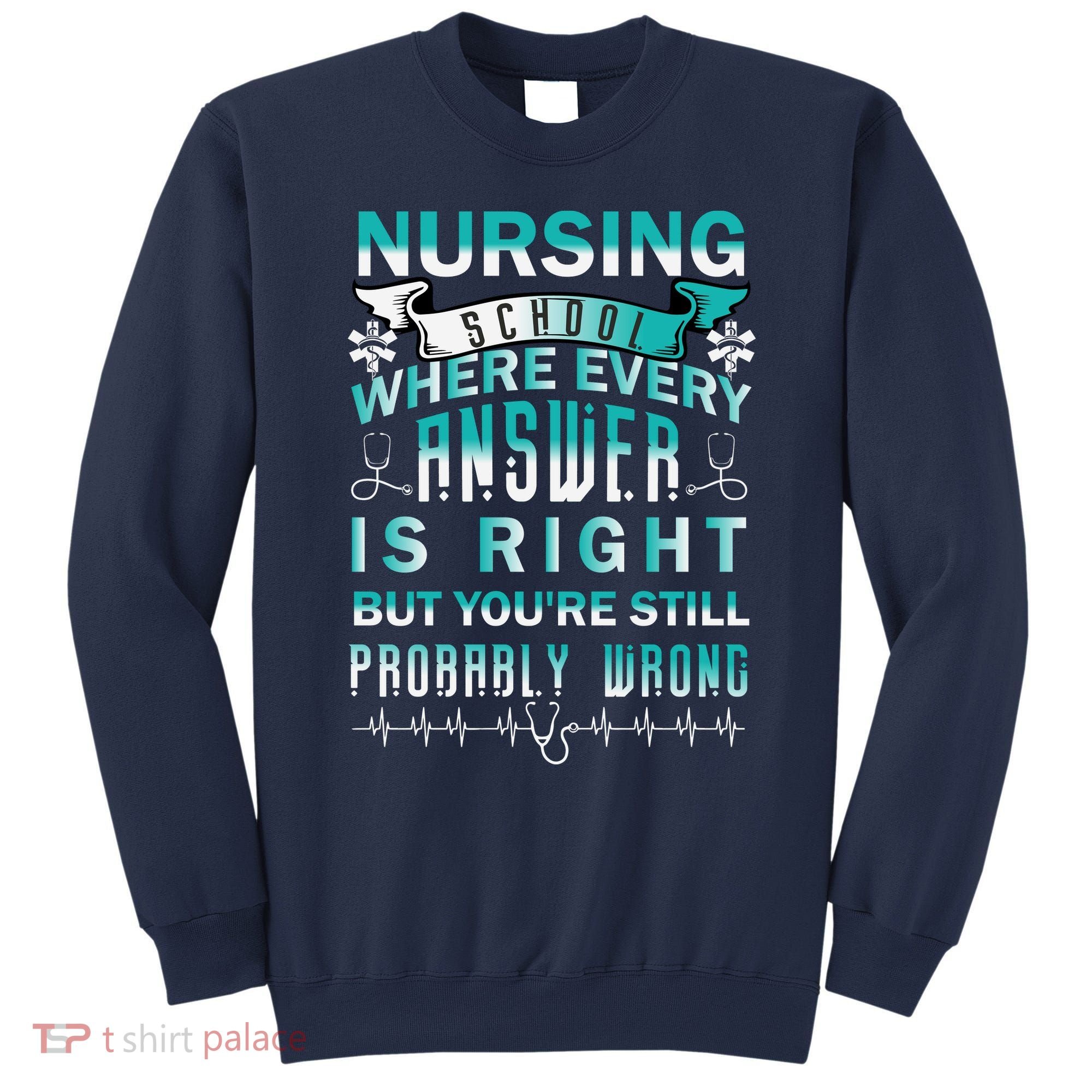 Nursing School Where Every Answer Is Right But You're Still Probably Wrong Sweatshirt