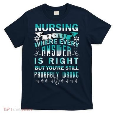Nursing School Where Every Answer Is Right But You're Still Probably Wrong T-Shirt