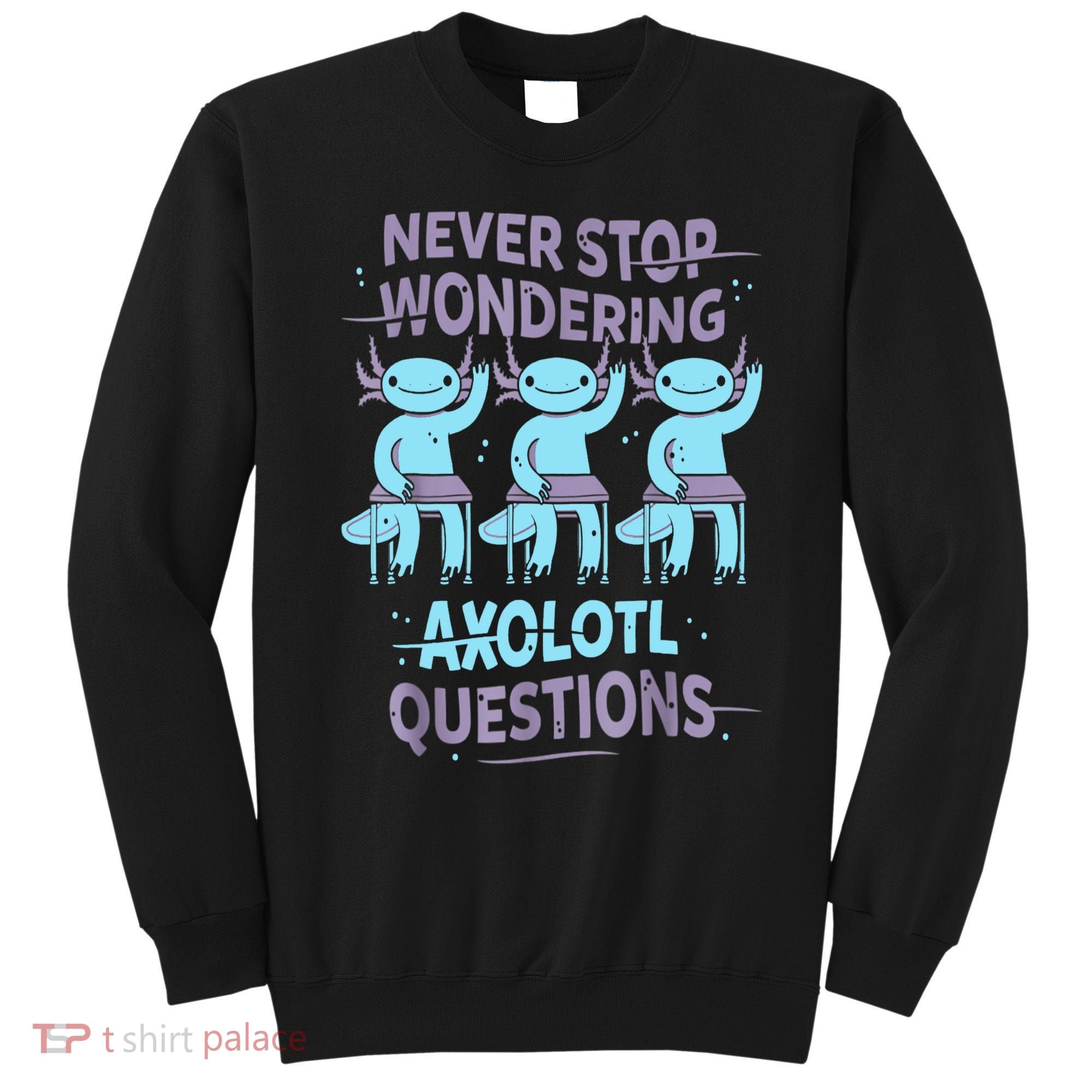 Never Stop Wondering AXOLOTL QUESTIONS For Axolotl Lovers Sweatshirt