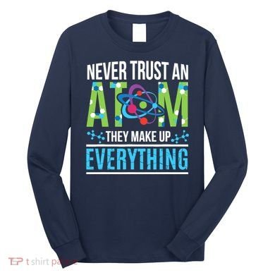 Never Trust An Atom They Make Up Everything Science Long Sleeve Shirt