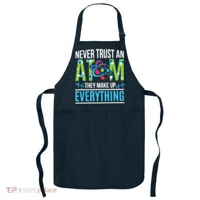 Never Trust An Atom They Make Up Everything Science Apron