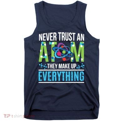 Never Trust An Atom They Make Up Everything Science Tank Top
