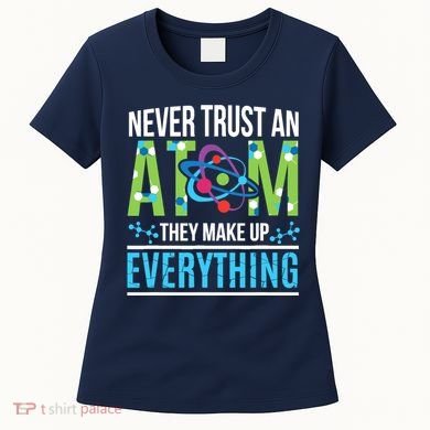 Never Trust An Atom They Make Up Everything Science Women's T-Shirt