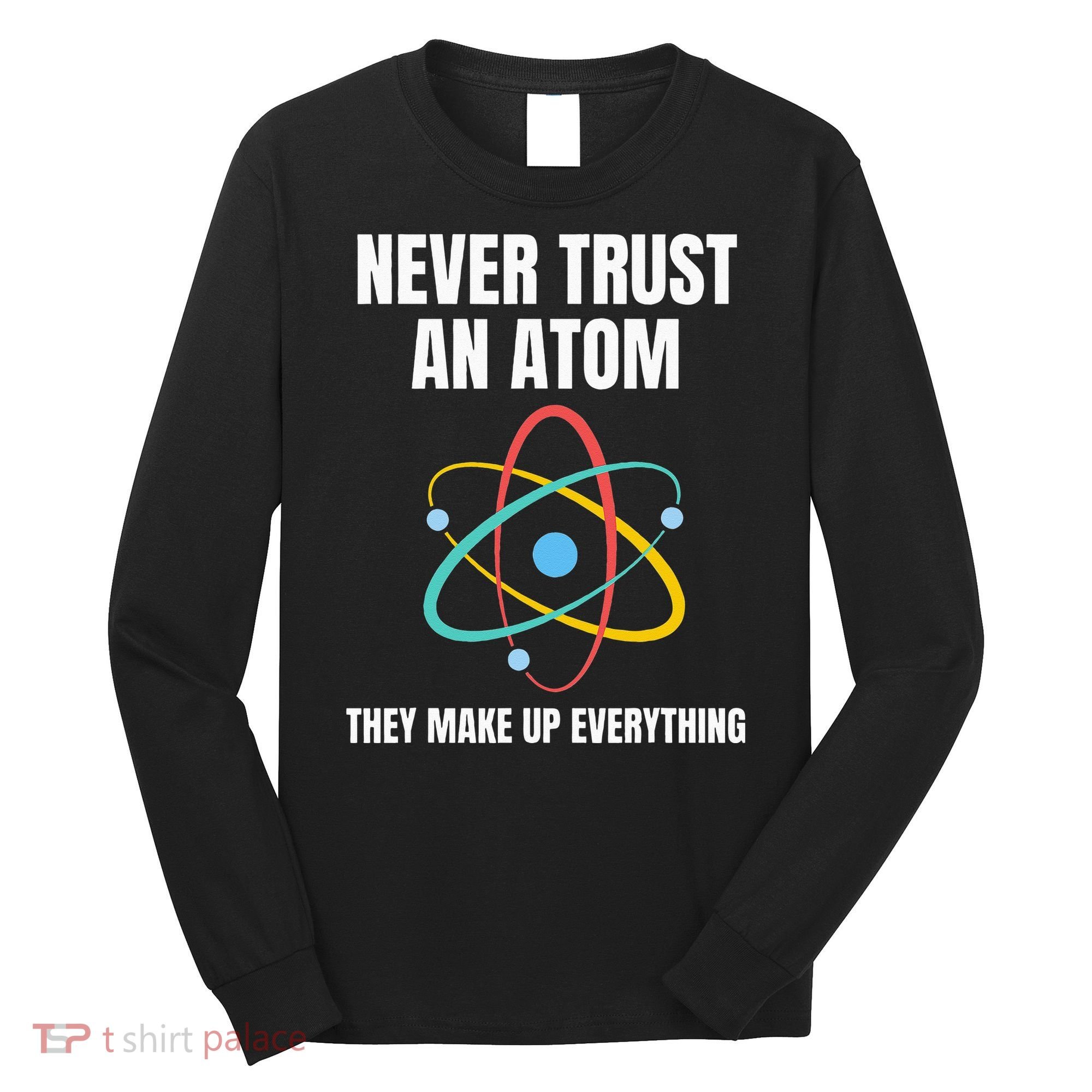 Never Trust An Atom They Make Up Everything Science Teacher Long Sleeve Shirt