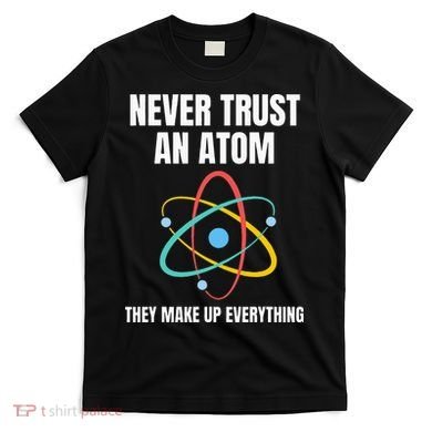 Never Trust An Atom They Make Up Everything Science Teacher T-Shirt