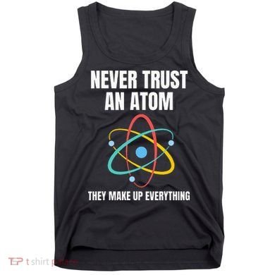 Never Trust An Atom They Make Up Everything Science Teacher Tank Top