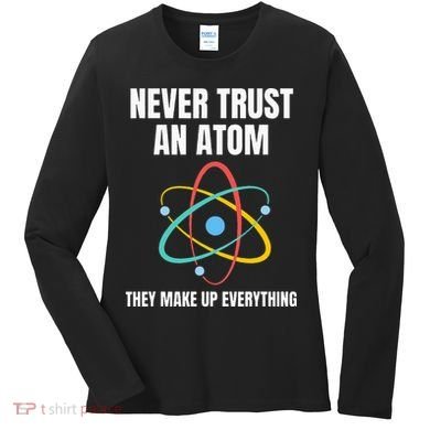 Never Trust An Atom They Make Up Everything Science Teacher Women's Long Sleeve Shirt