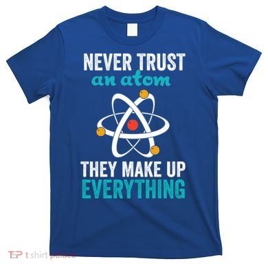 Never Trust An Atom They Make Up Everything Funny Science Cool Gift T-Shirt
