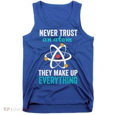 Never Trust An Atom They Make Up Everything Funny Science Cool Gift Tank Top