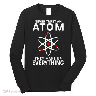 Never Trust An Atom They Make Up Everything Science Teacher Long Sleeve Shirt