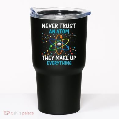 Never Trust an Atom They Make Up Everything Science Tumbler