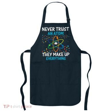Never Trust an Atom They Make Up Everything Science Apron