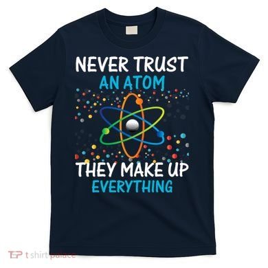 Never Trust an Atom They Make Up Everything Science T-Shirt