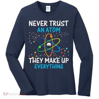 Never Trust an Atom They Make Up Everything Science Women's Long Sleeve Shirt