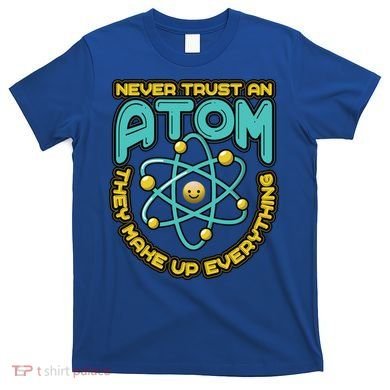 Never Trust An Atom They Make Up Everything Gift T-Shirt