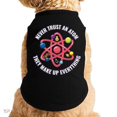 Never Trust An Atom They Make Up Everything Great Gift Doggie Tank