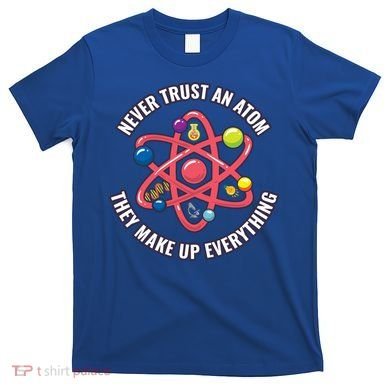 Never Trust An Atom They Make Up Everything Great Gift T-Shirt