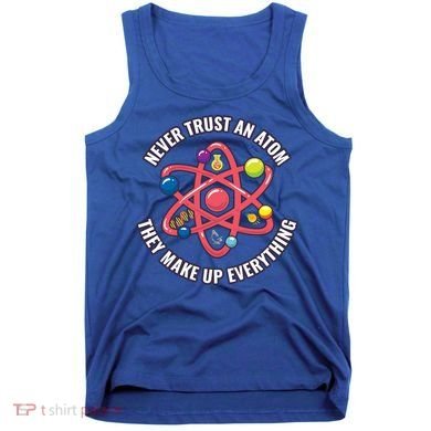 Never Trust An Atom They Make Up Everything Great Gift Tank Top