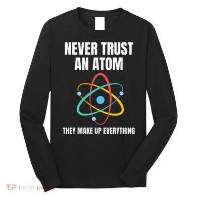 Never Trust An Atom They Make Up Everything Science Teacher Long Sleeve Shirt