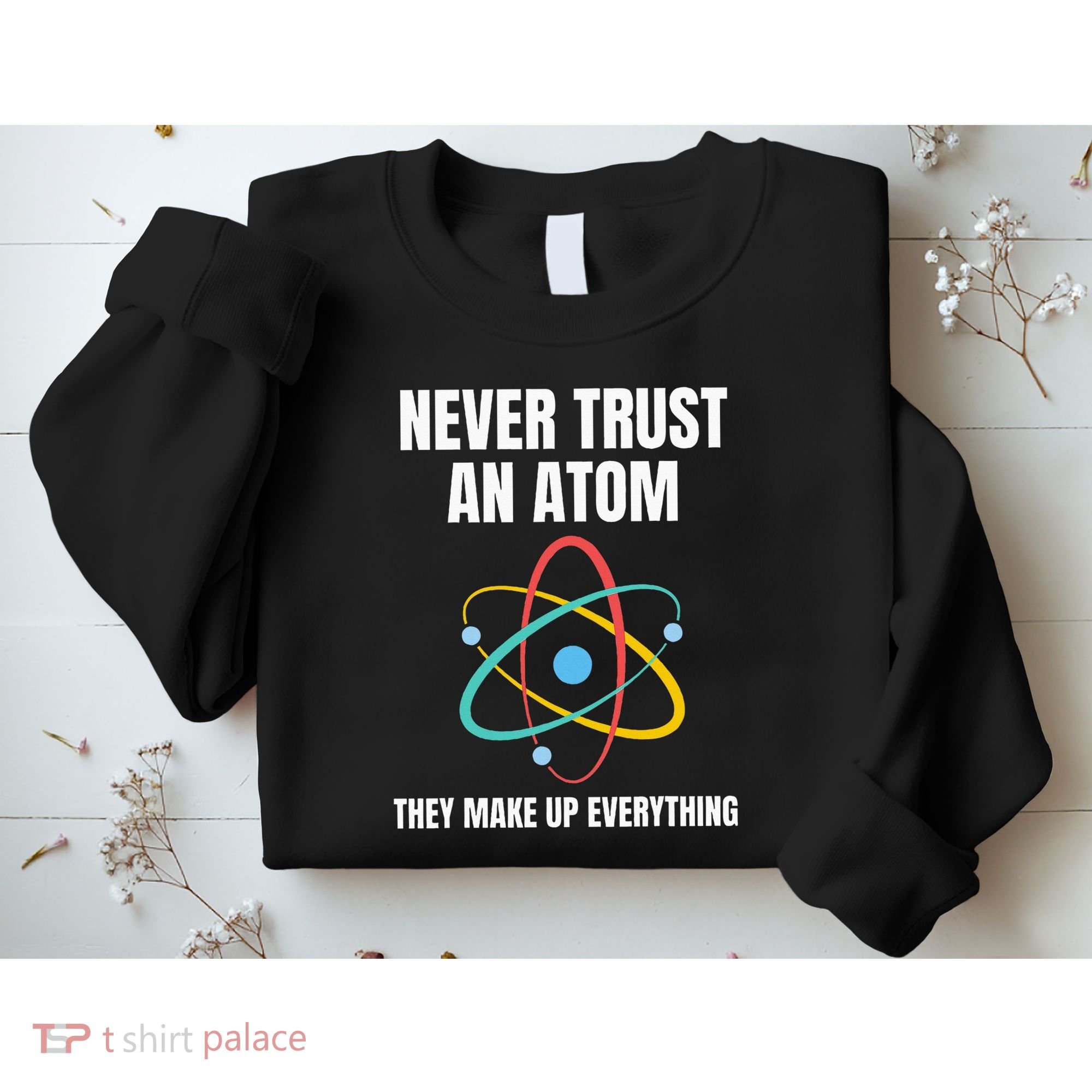 Never Trust An Atom They Make Up Everything Science Teacher Sweatshirt