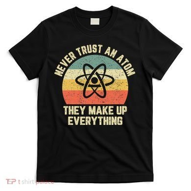 Never Trust an Atom Science Funny Love Science Teacher T-Shirt